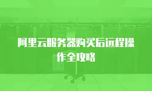 阿里云服务器购买后远程操作全攻略