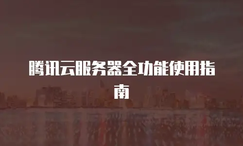 腾讯云服务器全功能使用指南