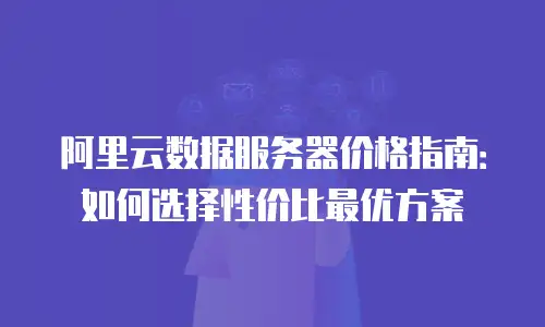 阿里云数据服务器价格指南：如何选择性价比最优方案