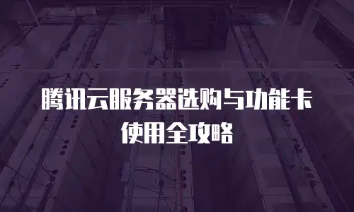 腾讯云服务器选购与功能卡使用全攻略