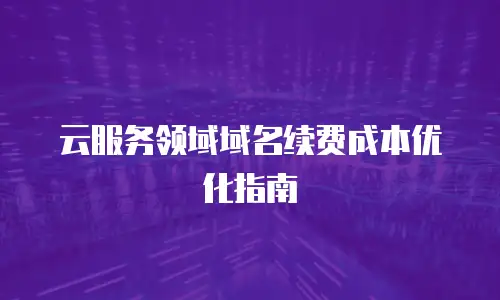 云服务领域域名续费成本优化指南