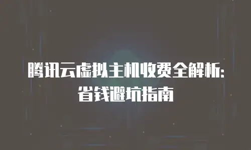 腾讯云虚拟主机收费全解析：省钱避坑指南