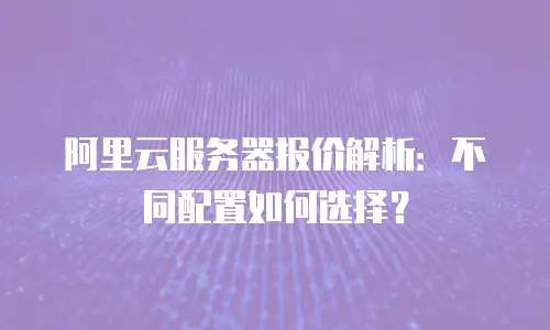阿里云服务器报价解析：不同配置如何选择？