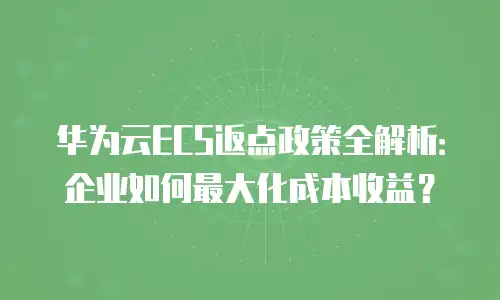 华为云ECS返点政策全解析：企业如何最大化成本收益？