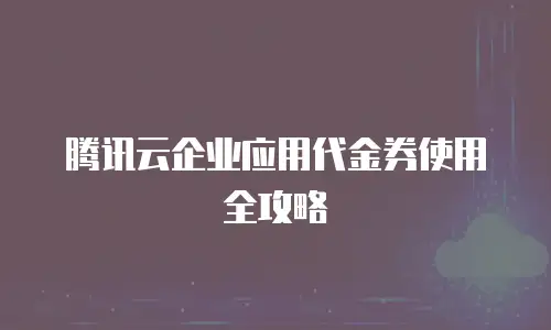 腾讯云企业应用代金券使用全攻略