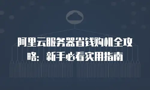 阿里云服务器省钱购机全攻略：新手必看实用指南
