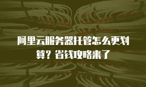 阿里云服务器托管怎么更划算？省钱攻略来了
