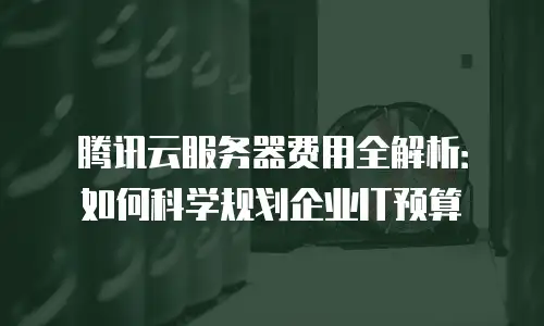 腾讯云服务器费用全解析：如何科学规划企业IT预算