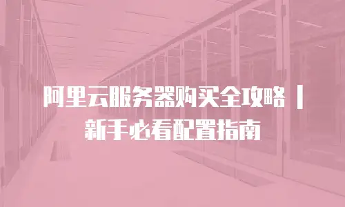 阿里云服务器购买全攻略 | 新手必看配置指南
