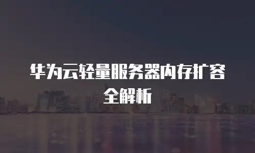 华为云轻量服务器内存扩容全解析