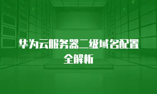 华为云服务器二级域名配置全解析