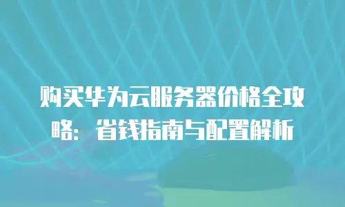 购买华为云服务器价格全攻略：省钱指南与配置解析