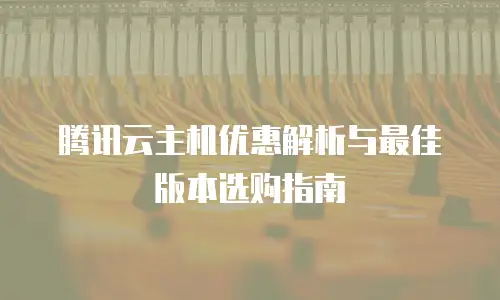 腾讯云主机优惠解析与最佳版本选购指南