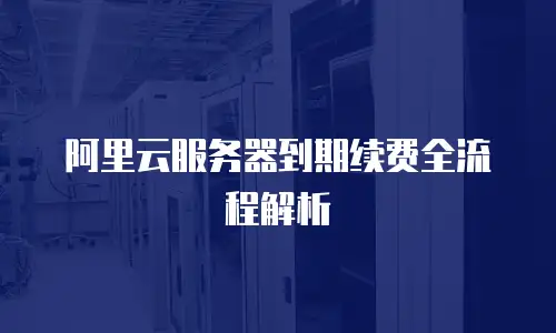 阿里云服务器到期续费全流程解析