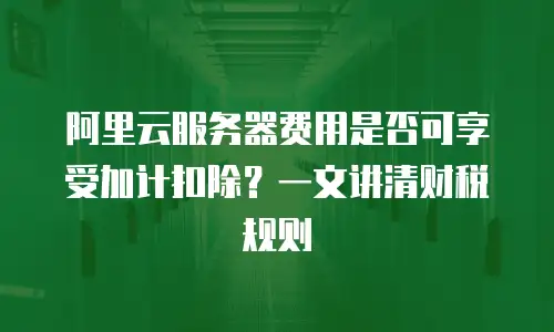 阿里云服务器费用是否可享受加计扣除？一文讲清财税规则