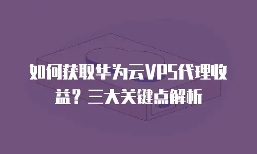 如何获取华为云VPS代理收益？三大关键点解析