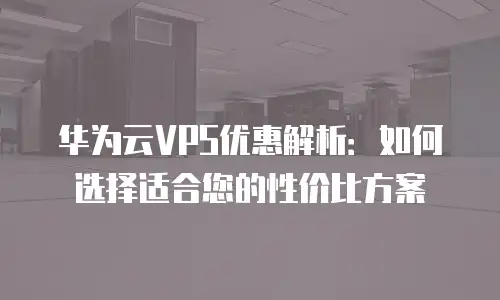 华为云VPS优惠解析：如何选择适合您的性价比方案