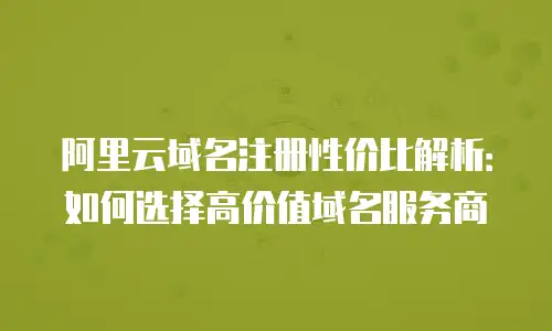 阿里云域名注册性价比解析：如何选择高价值域名服务商