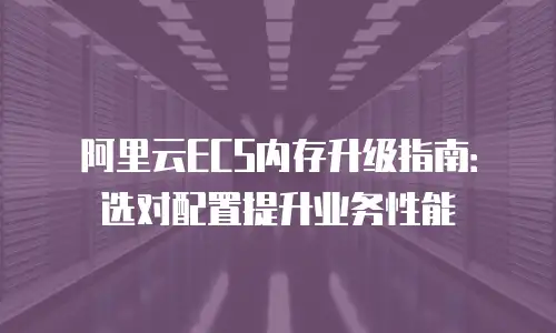 阿里云ECS内存升级指南：选对配置提升业务性能