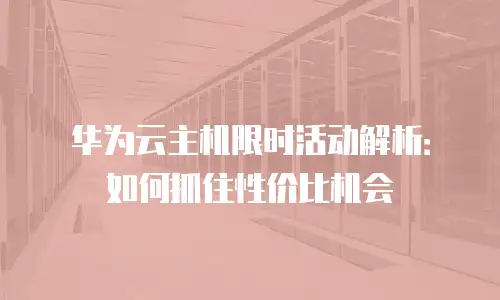 华为云主机限时活动解析：如何抓住性价比机会
