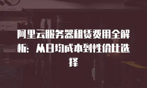 阿里云服务器租赁费用全解析：从日均成本到性价比选择