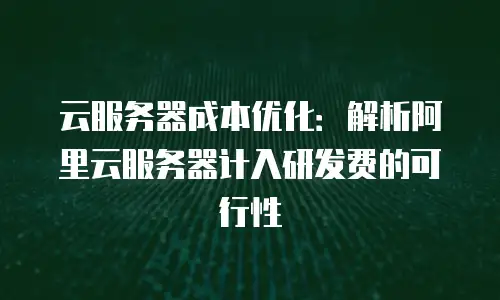 云服务器成本优化：解析阿里云服务器计入研发费的可行性