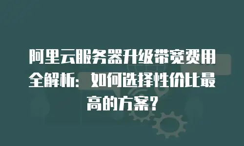 阿里云服务器升级带宽费用全解析：如何选择性价比最高的方案？