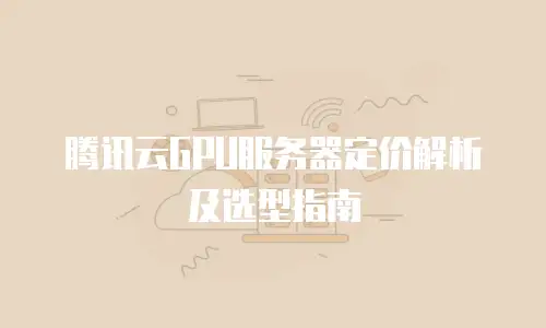 腾讯云GPU服务器定价解析及选型指南