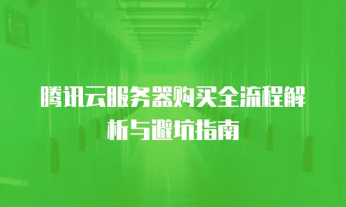 腾讯云服务器购买全流程解析与避坑指南