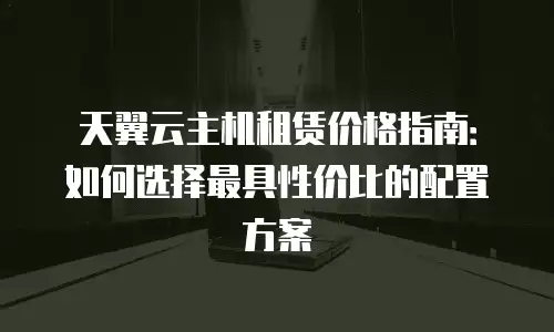 天翼云主机租赁价格指南：如何选择最具性价比的配置方案