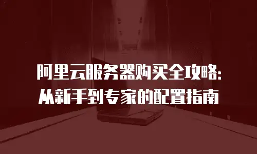 阿里云服务器购买全攻略：从新手到专家的配置指南