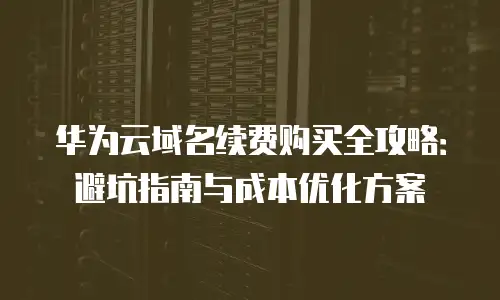 华为云域名续费购买全攻略：避坑指南与成本优化方案