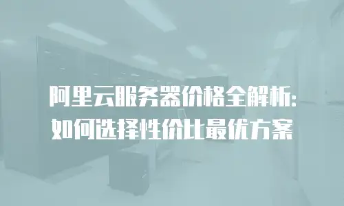 阿里云服务器价格全解析：如何选择性价比最优方案