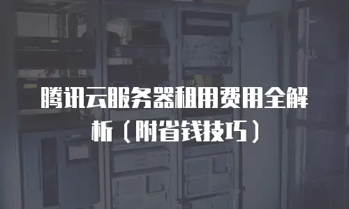 腾讯云服务器租用费用全解析（附省钱技巧）