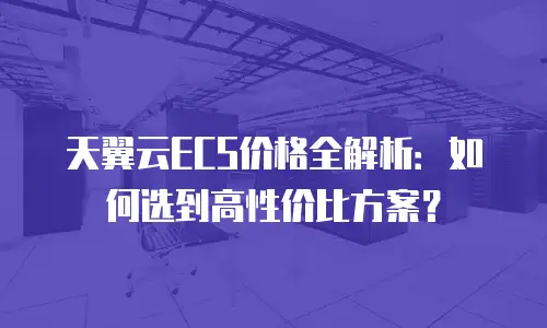 天翼云ECS价格全解析：如何选到高性价比方案？