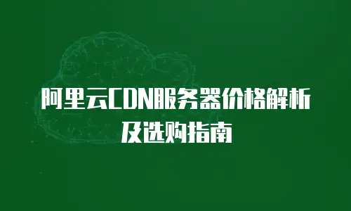 阿里云CDN服务器价格解析及选购指南