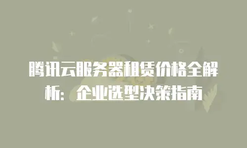 腾讯云服务器租赁价格全解析：企业选型决策指南