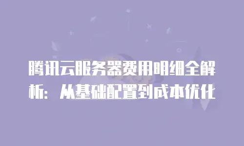 腾讯云服务器费用明细全解析：从基础配置到成本优化