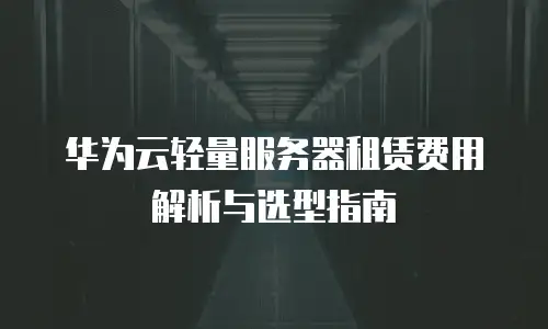 华为云轻量服务器租赁费用解析与选型指南