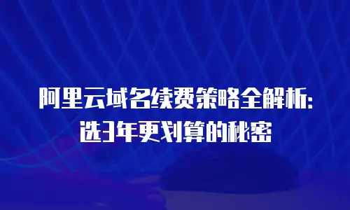 阿里云域名续费策略全解析：选3年更划算的秘密