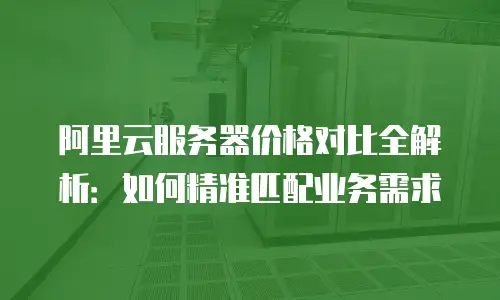 阿里云服务器价格对比全解析：如何精准匹配业务需求