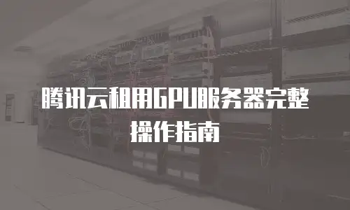 腾讯云租用GPU服务器完整操作指南