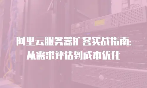 阿里云服务器扩容实战指南：从需求评估到成本优化