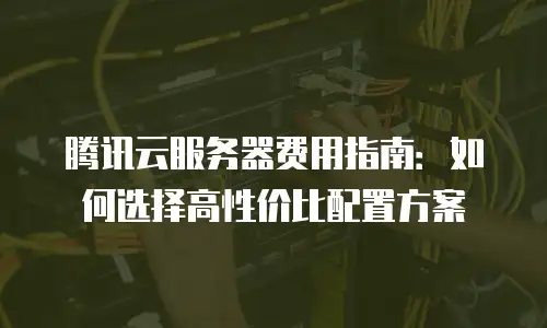 腾讯云服务器费用指南：如何选择高性价比配置方案