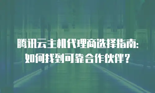 腾讯云主机代理商选择指南：如何找到可靠合作伙伴？