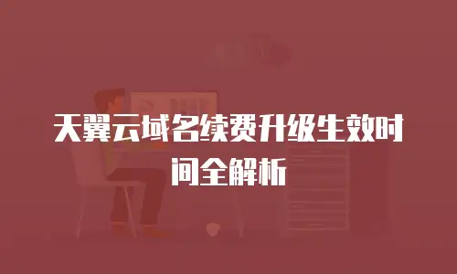 天翼云域名续费升级生效时间全解析