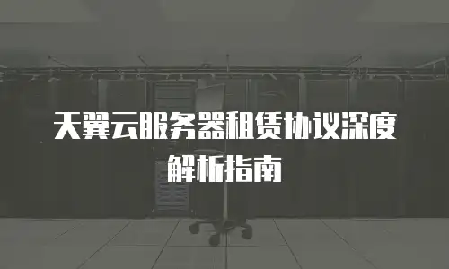 天翼云服务器租赁协议深度解析指南