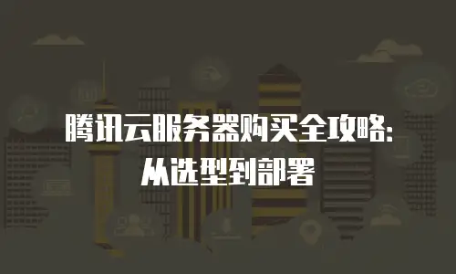 腾讯云服务器购买全攻略：从选型到部署