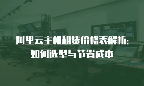 阿里云主机租赁价格表解析：如何选型与节省成本
