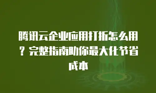 腾讯云企业应用打折怎么用？完整指南助你最大化节省成本